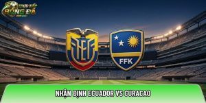 Nhận định Ecuador vs Curacao, 07:00 ngày 21/06/2026 – World Cup 2026