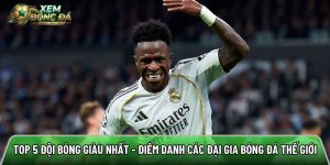 Top 5 đội bóng giàu nhất – Điểm danh các đại gia bóng đá thế giới